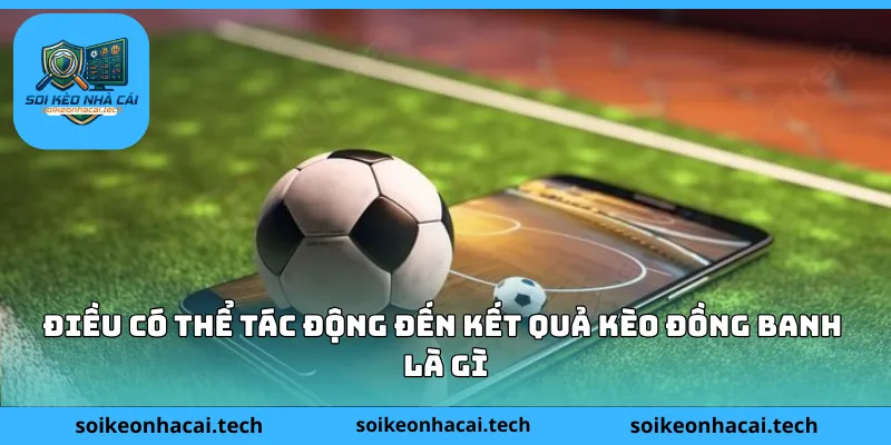 Điều có thể tác động đến kết quả kèo đồng banh là gì