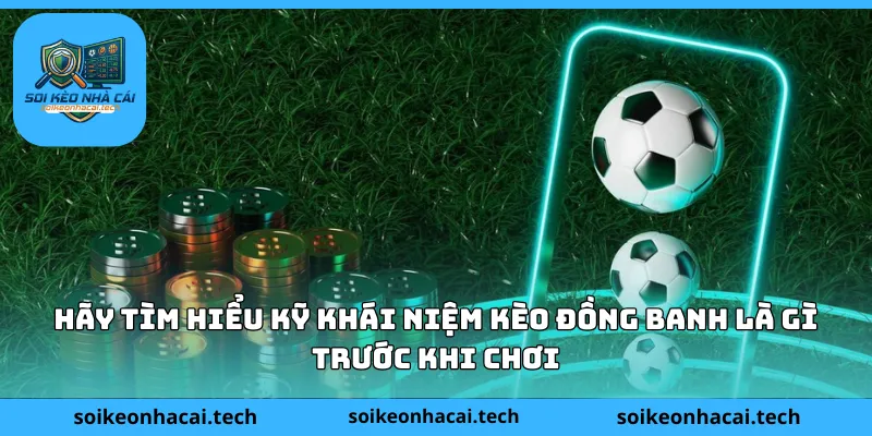Hãy tìm hiểu kỹ khái niệm kèo đồng banh là gì trước khi chơi