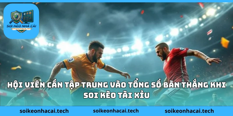 Hội viên cần tập trung vào tổng số bàn thắng khi soi kèo Tài Xỉu