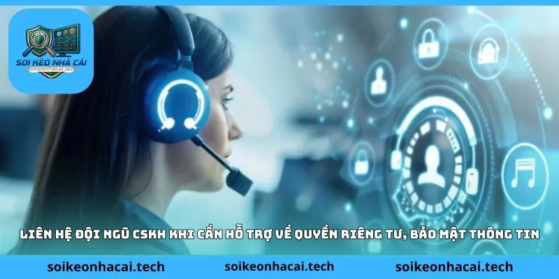 Liên hệ đội ngũ CSKH khi cần hỗ trợ về quyền riêng tư, bảo mật thông tin